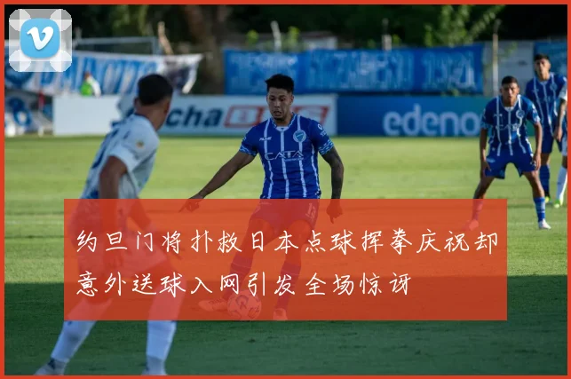 约旦门将扑救日本点球挥拳庆祝却意外送球入网引发全场惊讶
