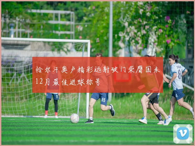 恰尔汗奥卢精彩远射破门荣膺国米12月最佳进球称号