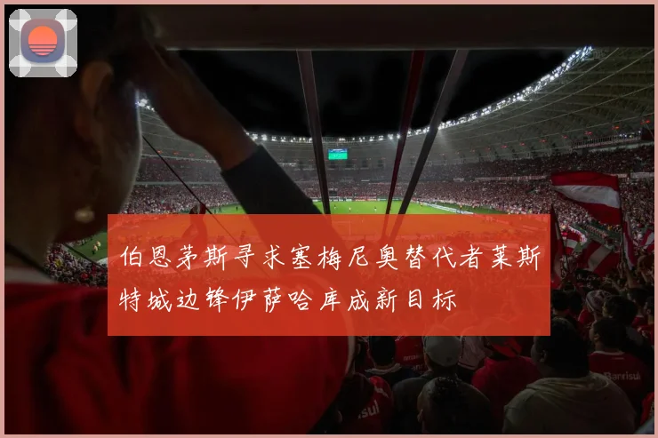 伯恩茅斯寻求塞梅尼奥替代者莱斯特城边锋伊萨哈库成新目标