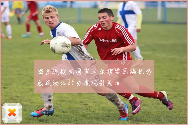 掘金迎战老鹰贾马尔穆雷因病状态成疑场均25分表现引关注