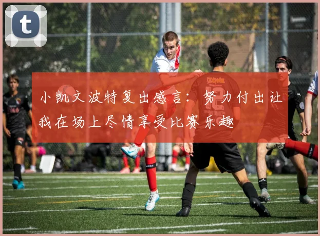 小凯文波特复出感言：努力付出让我在场上尽情享受比赛乐趣