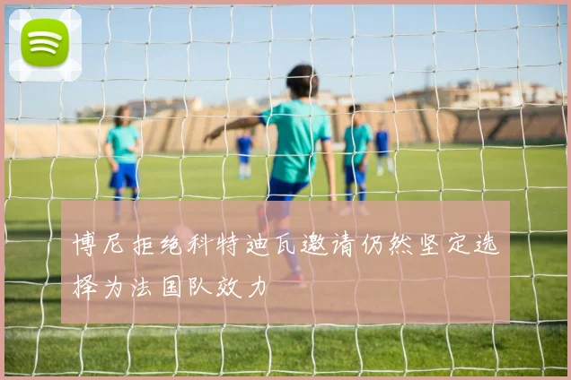 博尼拒绝科特迪瓦邀请仍然坚定选择为法国队效力