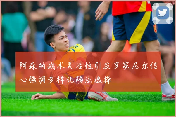 阿森纳战术灵活性引发罗塞尼尔信心强调多样化踢法选择
