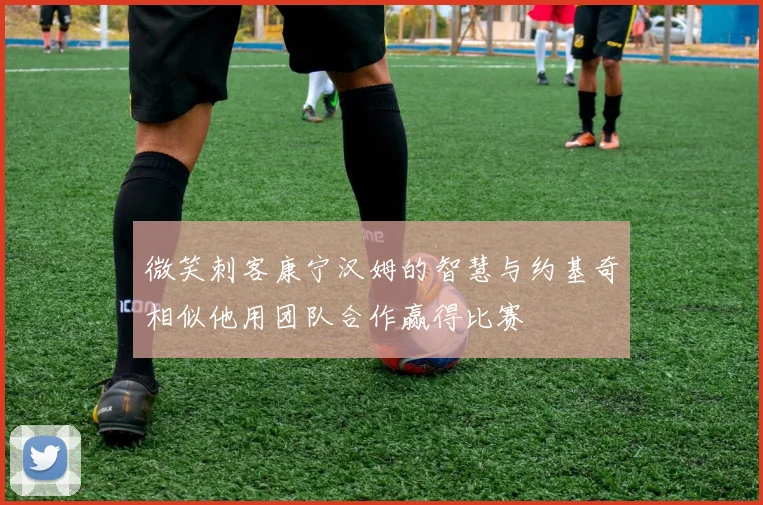 微笑刺客康宁汉姆的智慧与约基奇相似他用团队合作赢得比赛