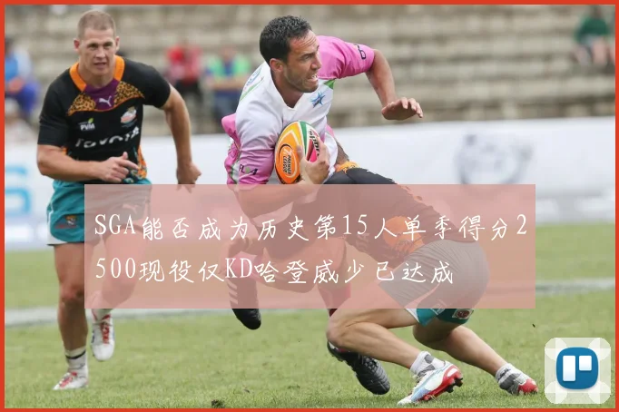 SGA能否成为历史第15人单季得分2500现役仅KD哈登威少已达成