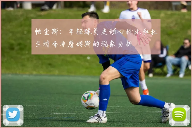 帕金斯：年轻球员更倾心科比和杜兰特而非詹姆斯的现象分析