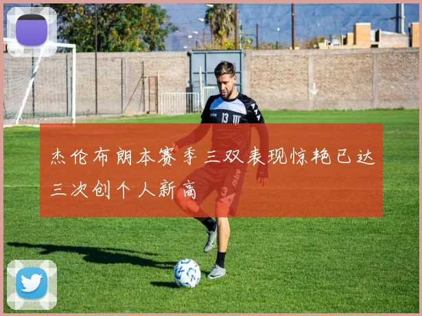 杰伦布朗本赛季三双表现惊艳已达三次创个人新高