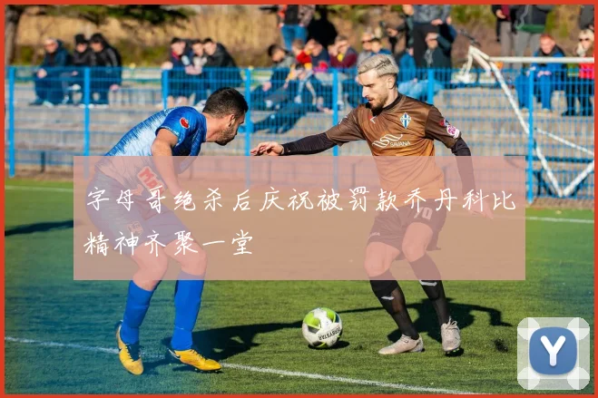 字母哥绝杀后庆祝被罚款乔丹科比精神齐聚一堂