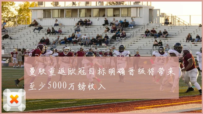 曼联重返欧冠目标明确晋级将带来至少5000万镑收入