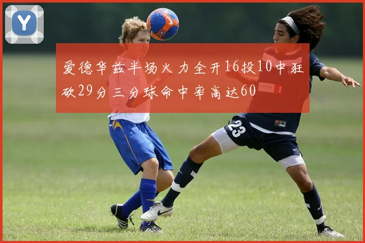 爱德华兹半场火力全开16投10中狂砍29分三分球命中率高达60