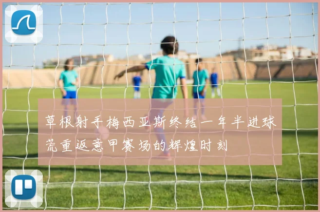 草根射手梅西亚斯终结一年半进球荒重返意甲赛场的辉煌时刻