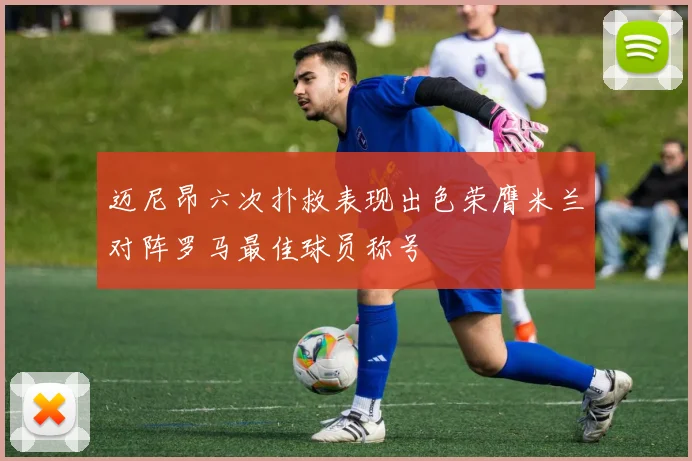 迈尼昂六次扑救表现出色荣膺米兰对阵罗马最佳球员称号