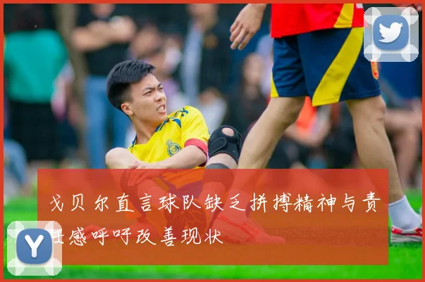 戈贝尔直言球队缺乏拼搏精神与责任感呼吁改善现状