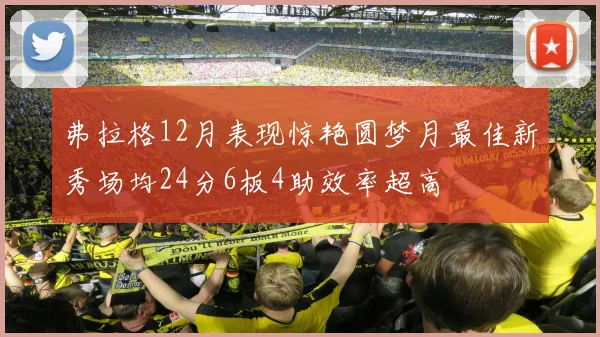 弗拉格12月表现惊艳圆梦月最佳新秀场均24分6板4助效率超高