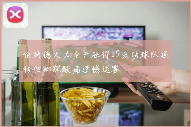 伦纳德火力全开独得19分助球队逆转但脚踝酸痛遗憾退赛