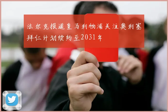 法尔克报道皇马利物浦关注奥利塞拜仁计划续约至2031年