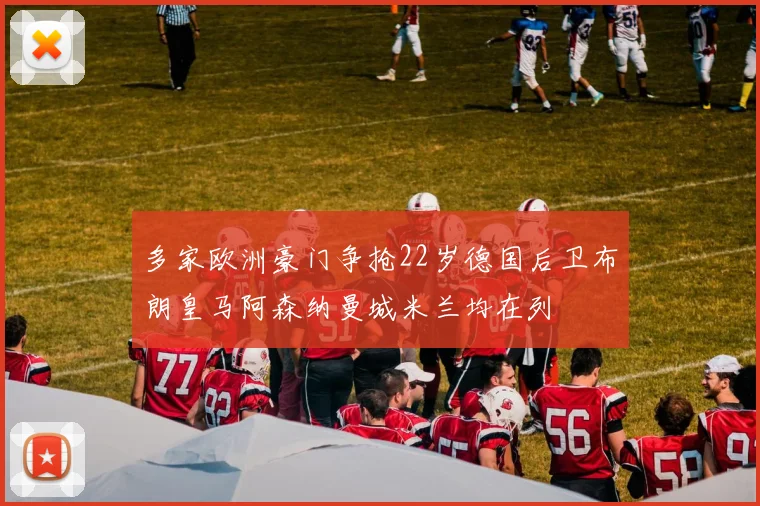 多家欧洲豪门争抢22岁德国后卫布朗皇马阿森纳曼城米兰均在列