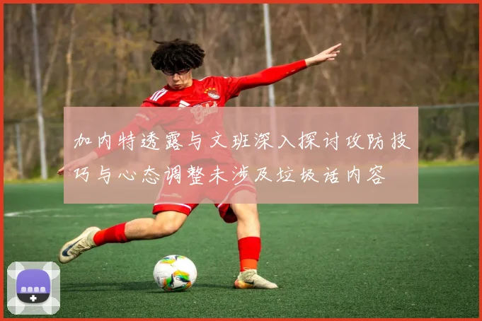 加内特透露与文班深入探讨攻防技巧与心态调整未涉及垃圾话内容
