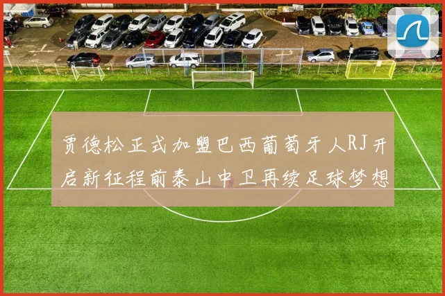 贾德松正式加盟巴西葡萄牙人RJ开启新征程前泰山中卫再续足球梦想