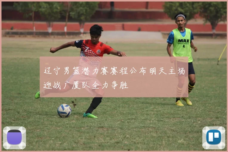 辽宁男篮潜力赛赛程公布明天主场迎战广厦队全力争胜