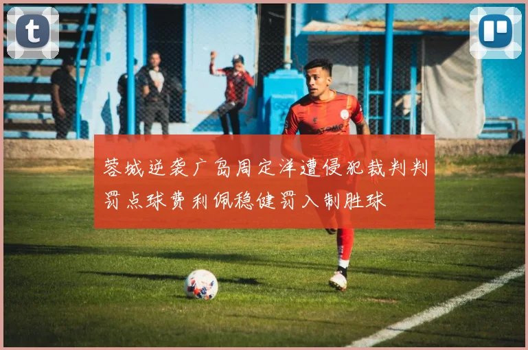 蓉城逆袭广岛周定洋遭侵犯裁判判罚点球费利佩稳健罚入制胜球