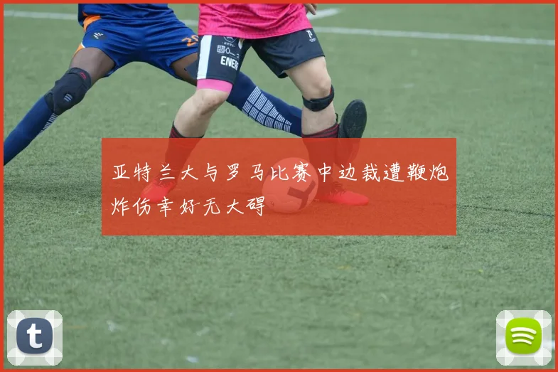 亚特兰大与罗马比赛中边裁遭鞭炮炸伤幸好无大碍