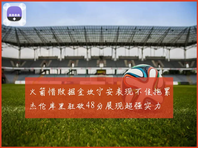 火箭惜败掘金坎宁安表现不佳拖累杰伦库里狂砍48分展现超强实力