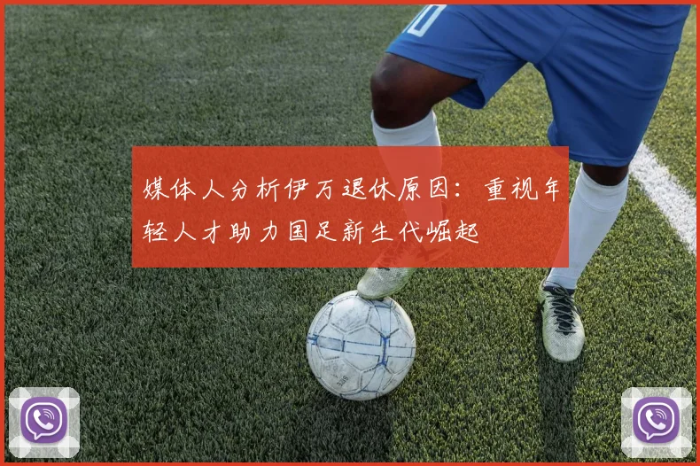 媒体人分析伊万退休原因：重视年轻人才助力国足新生代崛起