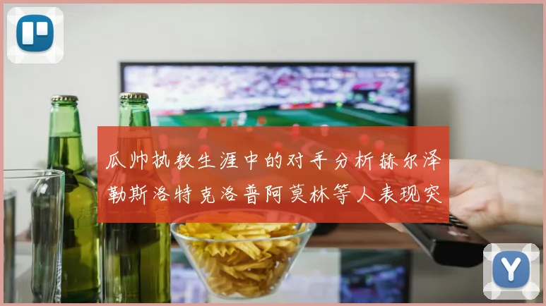 瓜帅执教生涯中的对手分析赫尔泽勒斯洛特克洛普阿莫林等人表现突出