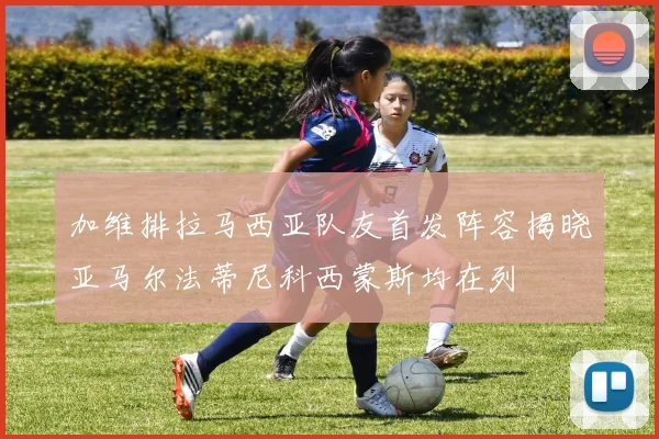 加维排拉马西亚队友首发阵容揭晓亚马尔法蒂尼科西蒙斯均在列