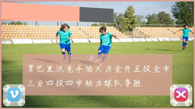 贾巴里沃克半场火力全开五投全中三分四投四中助力球队争胜