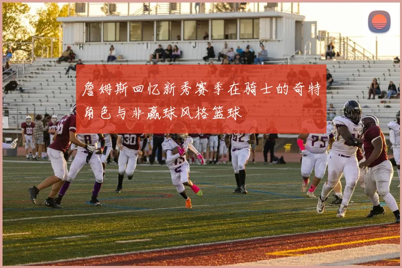 詹姆斯回忆新秀赛季在骑士的奇特角色与非赢球风格篮球