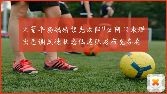 火箭半场战绩领先太阳9分阿门表现出色谢泼德状态低迷狄龙布克各有贡献