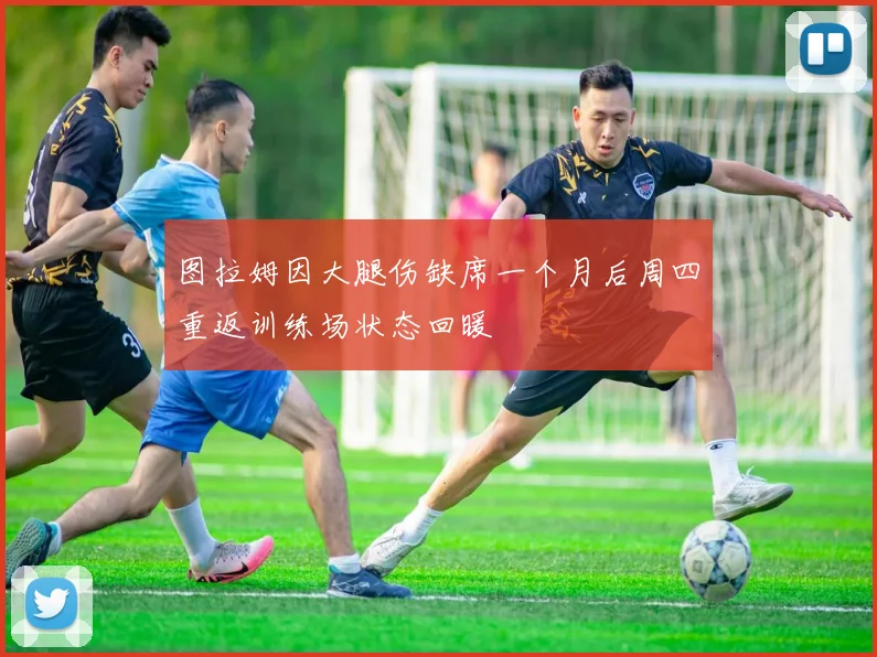 图拉姆因大腿伤缺席一个月后周四重返训练场状态回暖