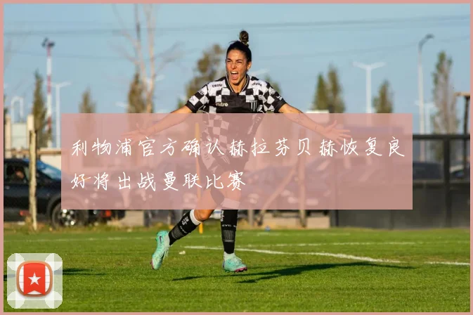 利物浦官方确认赫拉芬贝赫恢复良好将出战曼联比赛