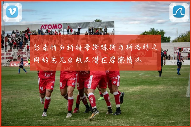 彭南特分析柯蒂斯琼斯与斯洛特之间的意见分歧及潜在摩擦情况