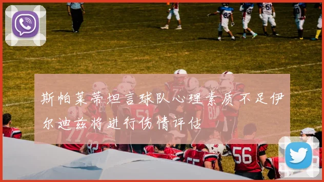 斯帕莱蒂坦言球队心理素质不足伊尔迪兹将进行伤情评估