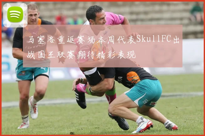 马塞洛重返赛场本周代表SkullFC出战国王联赛期待精彩表现
