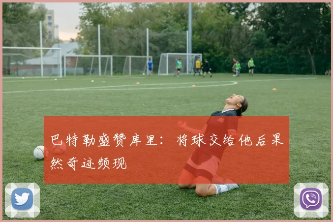 巴特勒盛赞库里：将球交给他后果然奇迹频现
