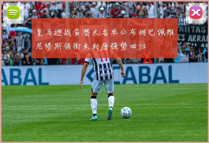 皇马迎战黄潜大名单公布姆巴佩维尼修斯领衔米利唐强势回归
