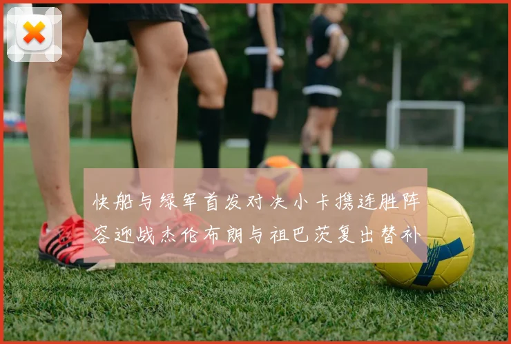 快船与绿军首发对决小卡携连胜阵容迎战杰伦布朗与祖巴茨复出替补阵容